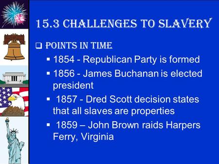 © 2009 abcteach.com 15.3 Challenges to slavery  Points in time  1854 - Republican Party is formed  1856 - James Buchanan is elected president  1857.