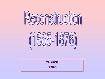 Reconstruction (1865-1876) Ms. Clarke APUSH.