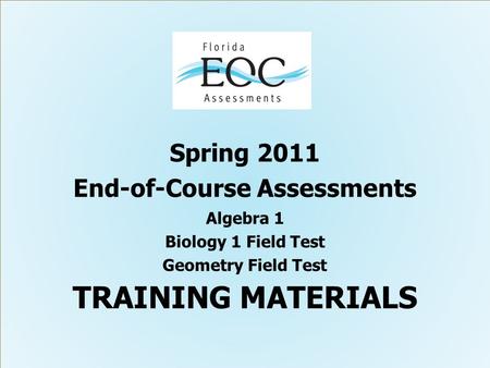 Spring 2011 End-of-Course Assessments Algebra 1 Biology 1 Field Test Geometry Field Test TRAINING MATERIALS.