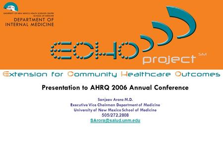 Presentation to AHRQ 2006 Annual Conference Sanjeev Arora M.D. Executive Vice Chairman Department of Medicine University of New Mexico School of Medicine.