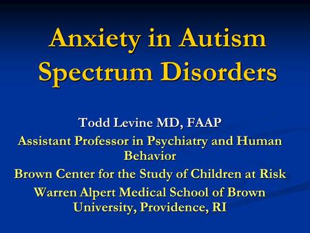 Anxiety in Autism Spectrum Disorders Todd Levine MD, FAAP Assistant Professor in Psychiatry and Human Behavior Brown Center for the Study of Children at.