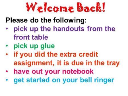 Welcome Back! Please do the following: pick up the handouts from the front table pick up glue if you did the extra credit assignment, it is due in the.