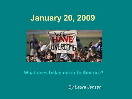 January 20, 2009 What does today mean to America? By Laura Jensen.