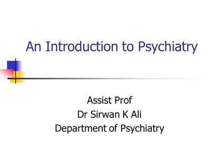 An Introduction to Psychiatry Assist Prof Dr Sirwan K Ali Department of Psychiatry.
