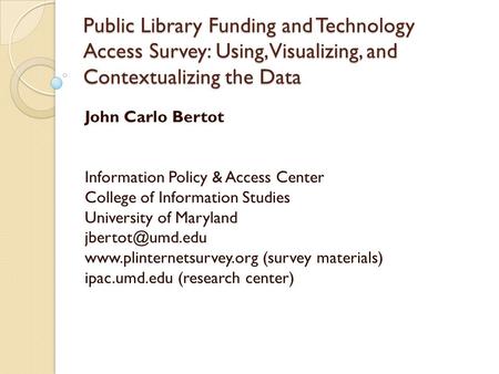 Public Library Funding and Technology Access Survey: Using, Visualizing, and Contextualizing the Data John Carlo Bertot Information Policy & Access Center.