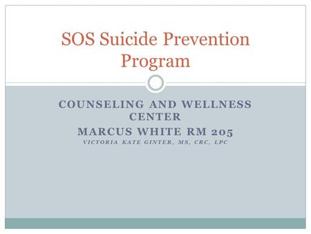 COUNSELING AND WELLNESS CENTER MARCUS WHITE RM 205 VICTORIA KATE GINTER, MS, CRC, LPC SOS Suicide Prevention Program.