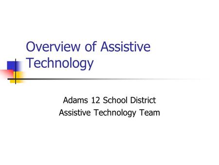 Overview of Assistive Technology Adams 12 School District Assistive Technology Team.