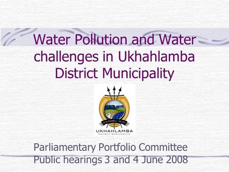 Water Pollution and Water challenges in Ukhahlamba District Municipality Parliamentary Portfolio Committee Public hearings 3 and 4 June 2008.