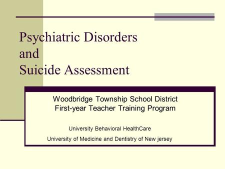 Psychiatric Disorders and Suicide Assessment Woodbridge Township School District First-year Teacher Training Program University Behavioral HealthCare University.