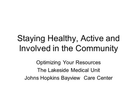 Staying Healthy, Active and Involved in the Community Optimizing Your Resources The Lakeside Medical Unit Johns Hopkins Bayview Care Center.