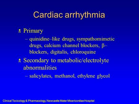 Clinical Toxicology & Pharmacology, Newcastle Mater Misericordiae Hospital Cardiac arrhythmia  Primary –quinidine–like drugs, sympathomimetic drugs, calcium.
