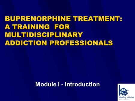 BUPRENORPHINE TREATMENT: A TRAINING FOR MULTIDISCIPLINARY ADDICTION PROFESSIONALS Module I - Introduction.