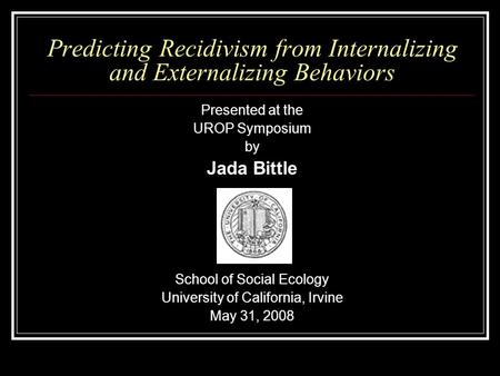 Predicting Recidivism from Internalizing and Externalizing Behaviors Presented at the UROP Symposium by Jada Bittle School of Social Ecology University.