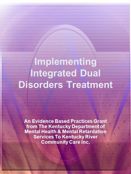 Implementing Integrated Dual Disorders Treatment An Evidence Based Practices Grant from The Kentucky Department of Mental Health & Mental Retardation.