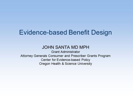 Evidence-based Benefit Design JOHN SANTA MD MPH Grant Administrator Attorney Generals Consumer and Prescriber Grants Program Center for Evidence-based.