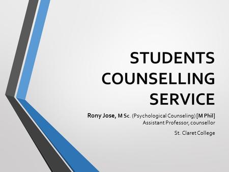 STUDENTS COUNSELLING SERVICE Rony Jose, M Sc. (Psychological Counseling)  M Phil  Assistant Professor, counsellor St. Claret College.