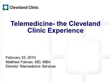 Telemedicine- the Cleveland Clinic Experience February 25, 2010 Matthew Faiman, MD, MBA Director Telemedicine Services.