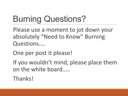 Burning Questions? Please use a moment to jot down your absolutely “Need to Know” Burning Questions…. One per post it please! If you wouldn’t mind, please.