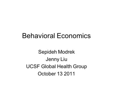 Behavioral Economics Sepideh Modrek Jenny Liu UCSF Global Health Group October 13 2011.