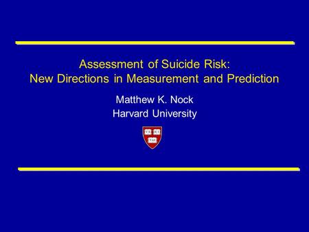 Assessment of Suicide Risk: New Directions in Measurement and Prediction Matthew K. Nock Harvard University.