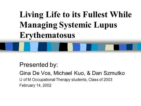Living Life to its Fullest While Managing Systemic Lupus Erythematosus Presented by: Gina De Vos, Michael Kuo, & Dan Szmutko U of M Occupational Therapy.