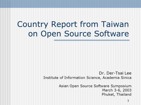 1 Country Report from Taiwan on Open Source Software Dr. Der-Tsai Lee Institute of Information Science, Academia Sinica Asian Open Source Software Symposium.