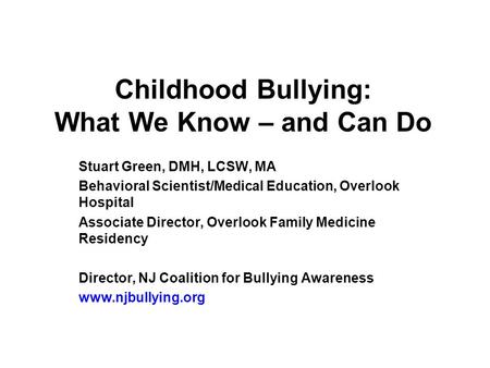 Childhood Bullying: What We Know – and Can Do Stuart Green, DMH, LCSW, MA Behavioral Scientist/Medical Education, Overlook Hospital Associate Director,