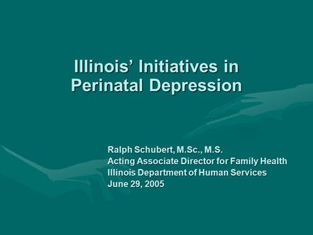Illinois’ Initiatives in Perinatal Depression Ralph Schubert, M.Sc., M.S. Acting Associate Director for Family Health Illinois Department of Human Services.