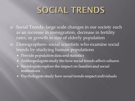  Social Trends- large scale changes in our society such as an increase in immigration, decrease in fertility rates, or growth in size of elderly population.