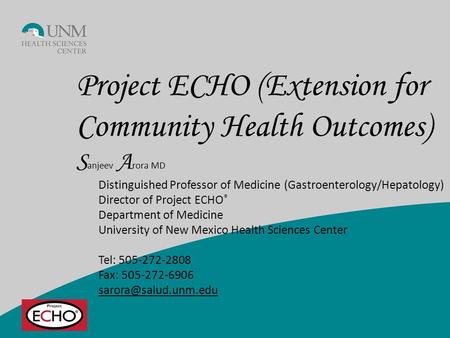 Project ECHO (Extension for Community Health Outcomes) S anjeev A rora MD Distinguished Professor of Medicine (Gastroenterology/Hepatology) Director of.