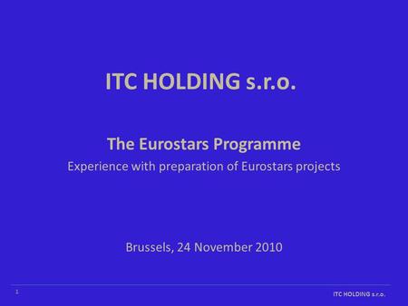 ITC HOLDING s.r.o. Brussels, 24 November 2010 The Eurostars Programme Experience with preparation of Eurostars projects ITC HOLDING s.r.o. 1.