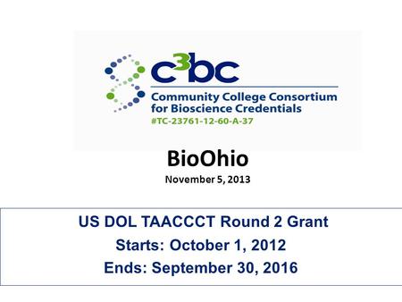 US DOL TAACCCT Round 2 Grant Starts: October 1, 2012 Ends: September 30, 2016 BioOhio November 5, 2013.