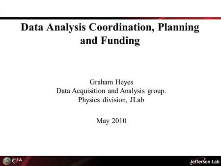 May 2010 Graham Heyes Data Acquisition and Analysis group. Physics division, JLab Data Analysis Coordination, Planning and Funding.