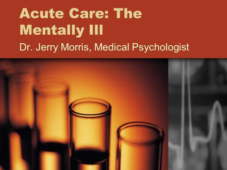 Acute Care: The Mentally Ill Dr. Jerry Morris, Medical Psychologist.