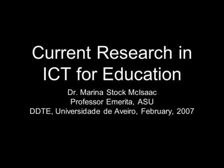 Current Research in ICT for Education Dr. Marina Stock McIsaac Professor Emerita, ASU DDTE, Universidade de Aveiro, February, 2007.