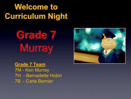 Welcome to Curriculum Night Grade 7 Murray Grade 7 Team 7M - Ken Murray 7H - Bernadette Hobin 7B - Carla Bernier.