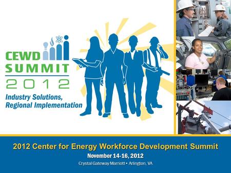 2012 Center for Energy Workforce Development Summit November 14-16, 2012 Crystal Gateway Marriott Arlington, VA.