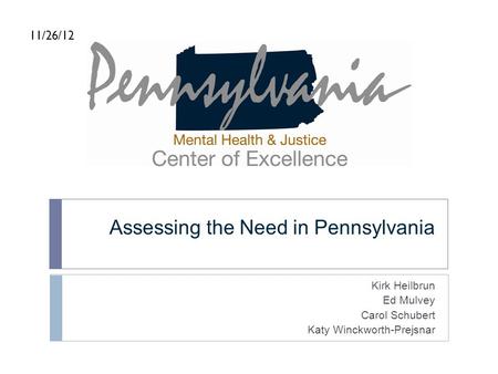 Assessing the Need in Pennsylvania Kirk Heilbrun Ed Mulvey Carol Schubert Katy Winckworth-Prejsnar 11/26/12.