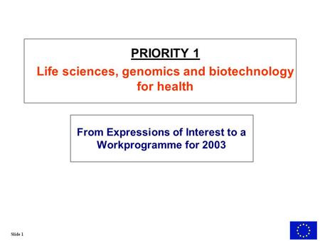 Slide 1 From Expressions of Interest to a Workprogramme for 2003 PRIORITY 1 Life sciences, genomics and biotechnology for health.
