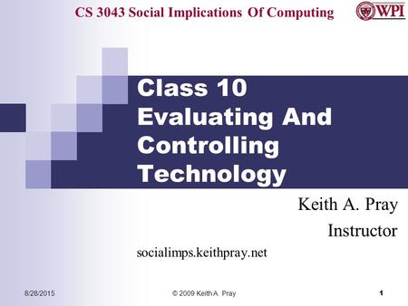 CS 3043 Social Implications Of Computing 8/28/2015© 2009 Keith A. Pray 1 Class 10 Evaluating And Controlling Technology Keith A. Pray Instructor socialimps.keithpray.net.