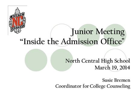Junior Meeting “Inside the Admission Office ” North Central High School March 19, 2014 Susie Bremen Coordinator for College Counseling.