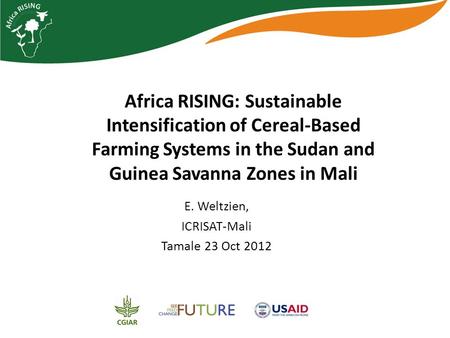 Africa RISING: Sustainable Intensification of Cereal-Based Farming Systems in the Sudan and Guinea Savanna Zones in Mali E. Weltzien, ICRISAT-Mali Tamale.