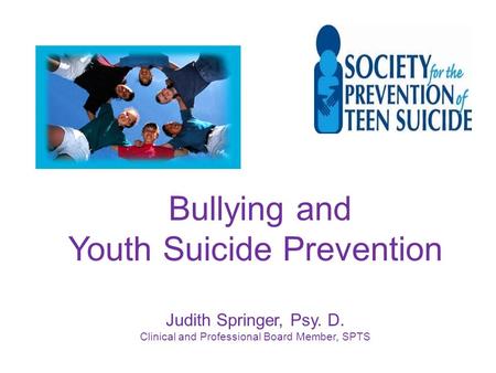 Bullying and Youth Suicide Prevention Judith Springer, Psy. D. Clinical and Professional Board Member, SPTS.