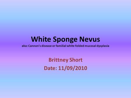 White Sponge Nevus aka: Cannon's disease or familial white folded mucosal dysplasia Brittney Short Date: 11/09/2010.