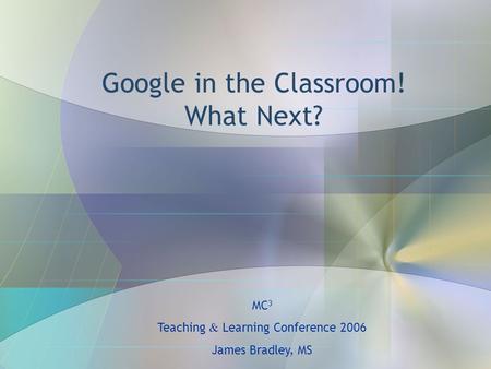 Google in the Classroom! What Next? MC 3 Teaching & Learning Conference 2006 James Bradley, MS.