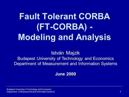 Budapest University of Technology and Economics Department of Measurement and Information Systems 1 Fault Tolerant CORBA (FT-CORBA) - Modeling and Analysis.