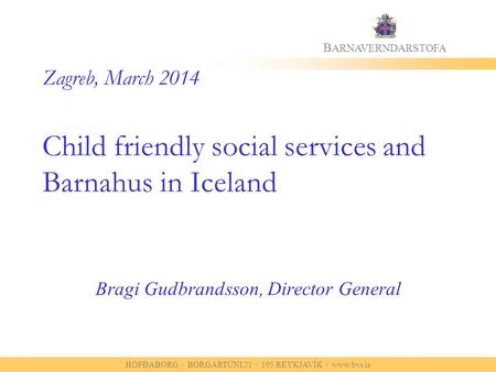 HÖFÐABORG · BORGARTÚNI 21 · 105 REYKJAVÍK · www.bvs.is B ARNAVERNDARSTOFA Zagreb, March 2014 Child friendly social services and Barnahus in Iceland Bragi.
