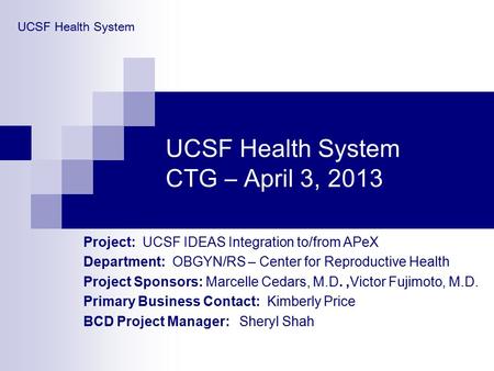 UCSF Health System CTG – April 3, 2013 Project: UCSF IDEAS Integration to/from APeX Department: OBGYN/RS – Center for Reproductive Health Project Sponsors: