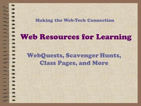 Web Resources for Learning WebQuests, Scavenger Hunts, Class Pages, and More Making the Web-Tech Connection.