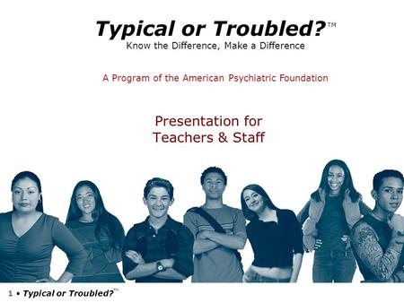 1 Typical or Troubled? TM Presentation for Teachers & Staff Typical or Troubled? TM Know the Difference, Make a Difference A Program of the American Psychiatric.